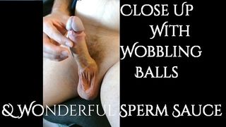 CLOSE UP WITH WOBBLING BALLS & WONDERFUL SPERM SAUCE