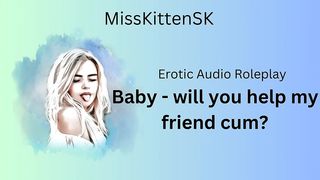 BABY WILL YOU HELP MY FRIEND CUM? (ENGLISH ACCENT & ALL AROUND DIRTY GIRL)