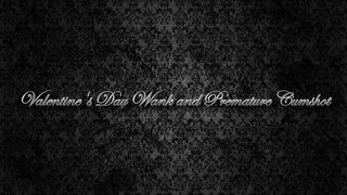 VALENTINE S DAY WANK AND PREMATURE CUMSHOT