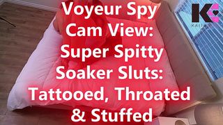 PT. 1 VOYEUR SPY CAM VIEW: SUPER SPITTY SOAKER SLUTS: TATTOOED, THROATED & STUFFED